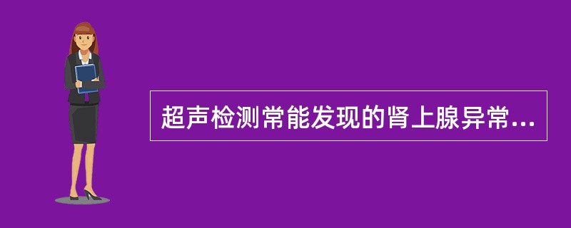 超声检测常能发现的肾上腺异常是A、肾上腺体积增大B、肾上腺腺体分泌增多C、肾上腺