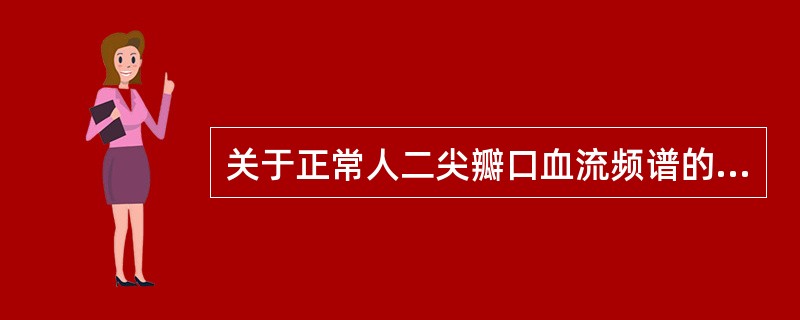 关于正常人二尖瓣口血流频谱的描述,不正确的是A、二尖瓣舒张期血流频谱为正向窄带双