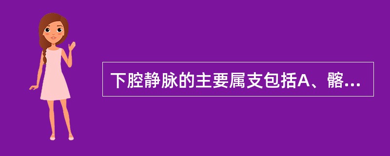 下腔静脉的主要属支包括A、髂总静脉、脾静脉B、髂总静脉、胃左静脉C、肾静脉、肠系