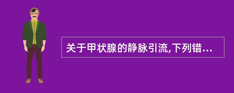 关于甲状腺的静脉引流,下列错误的是A、甲状腺侧叶上部的血流经甲状腺上静脉流入颈内