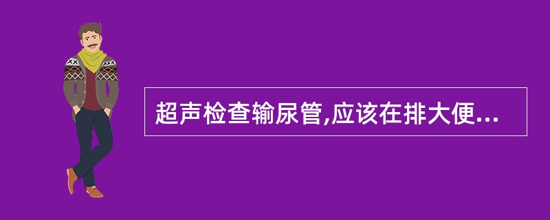 超声检查输尿管,应该在排大便后,并憋尿充盈膀胱的条件下进行,其目的并不是A、减少