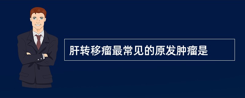 肝转移瘤最常见的原发肿瘤是