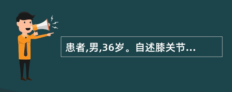 患者,男,36岁。自述膝关节间歇性隐痛、肿胀7个月余,查右胫骨上端内侧肿胀,触摸