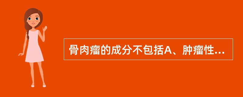 骨肉瘤的成分不包括A、肿瘤性成骨细胞B、肿瘤性骨样组织C、肿瘤性基质细胞D、肿瘤