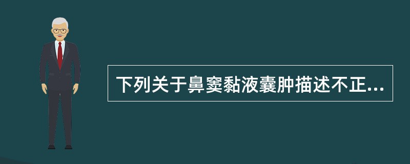 下列关于鼻窦黏液囊肿描述不正确的是A、为窦壁黏膜下腺体导管开口阻塞,黏液潴留所致