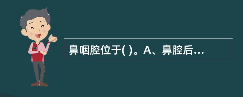 鼻咽腔位于( )。A、鼻腔后1£¯3处B、上咽部C、下咽部D、中咽部E、上咽部和