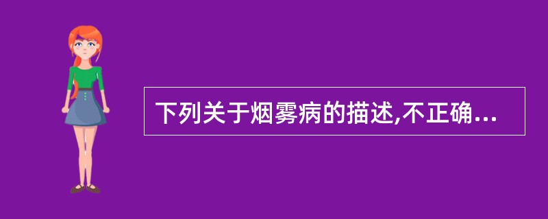 下列关于烟雾病的描述,不正确的是A、是以颈内动脉狭窄或闭塞,脑底异常毛细血管网为