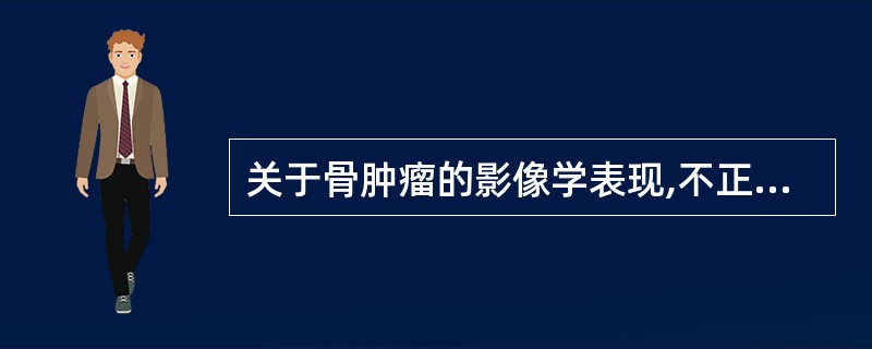 关于骨肿瘤的影像学表现,不正确的是A、骨巨细胞瘤见骨端膨胀性溶骨性破坏B、内生软