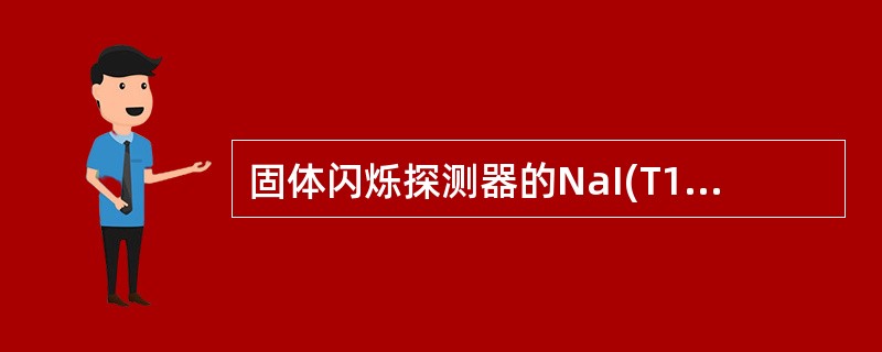 固体闪烁探测器的NaI(T1)晶体为什么必须封装在密闭的容器中A、晶体对温度敏感