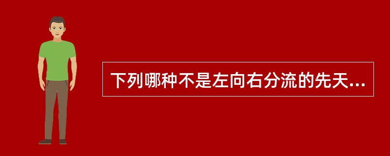 下列哪种不是左向右分流的先天性心脏病A、房间隔缺损B、室间隔缺损C、动脉导管未闭