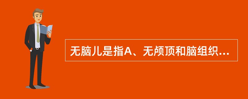 无脑儿是指A、无颅顶和脑组织B、无脑组织而颅骨发育正常C、器官发育完全而智力极度