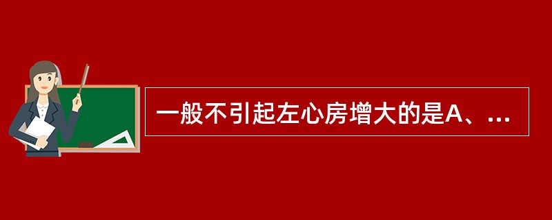 一般不引起左心房增大的是A、风湿性心脏病,左房室瓣狭窄B、风湿性心脏病,左房室瓣