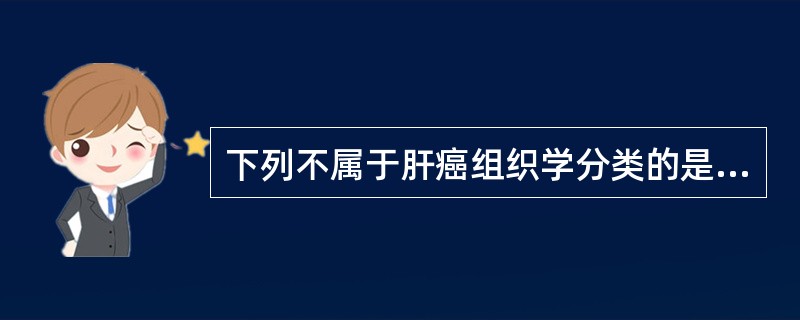 下列不属于肝癌组织学分类的是A、肝细胞型B、胆管细胞型C、混合型D、纤维层状型肝