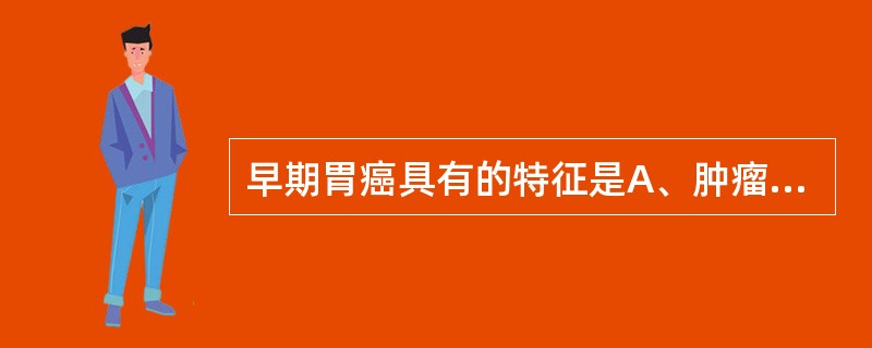 早期胃癌具有的特征是A、肿瘤范围小于1cmB、肿瘤局限于黏膜和黏膜下层C、肿瘤位