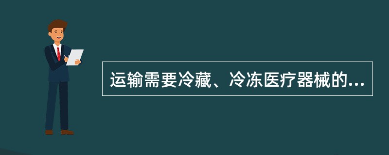 运输需要冷藏、冷冻医疗器械的冷藏车、车载冷藏箱、保温箱应当符合医疗器械运输过程中