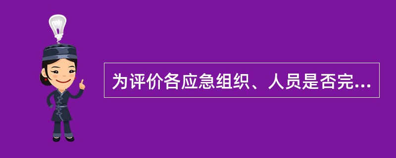 为评价各应急组织、人员是否完成了相应的任务,检验应急演练是否达到演练目标,评价人