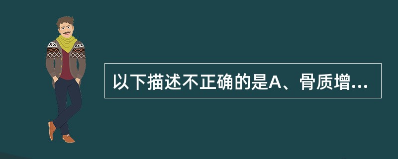 以下描述不正确的是A、骨质增生与骨质疏松的X线表现相反B、骨质破坏的X线表现为局