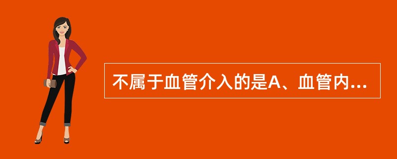 不属于血管介入的是A、血管内灌注药物治疗B、血管腔内成形术C、血管内导管栓塞术D