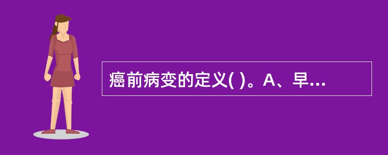 癌前病变的定义( )。A、早期的癌灶B、有可能发展成癌的良性病变C、上皮组织的良