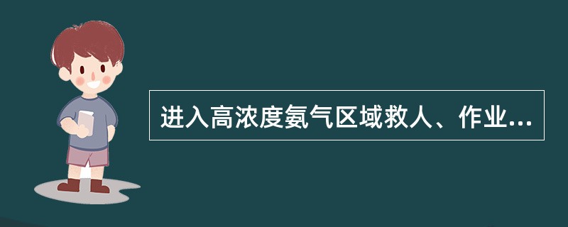 进入高浓度氨气区域救人、作业一定要()。