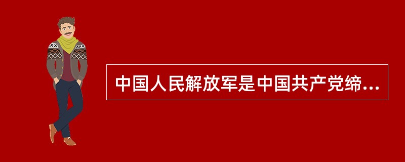 中国人民解放军是中国共产党缔造和领导的,用马克思列宁主义、毛泽东思想和邓小平理论