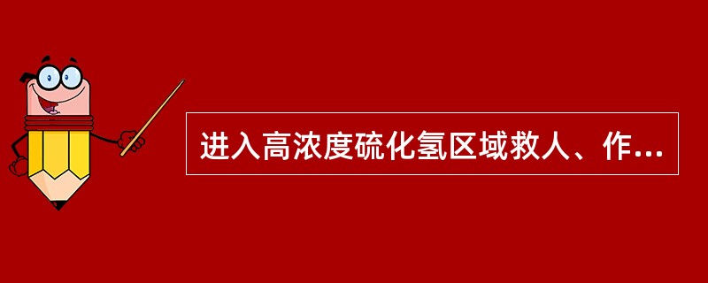 进入高浓度硫化氢区域救人、作业一定要()。