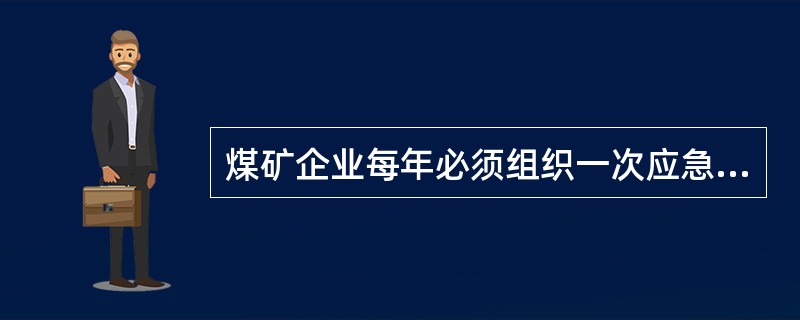 煤矿企业每年必须组织一次应急救援演练。