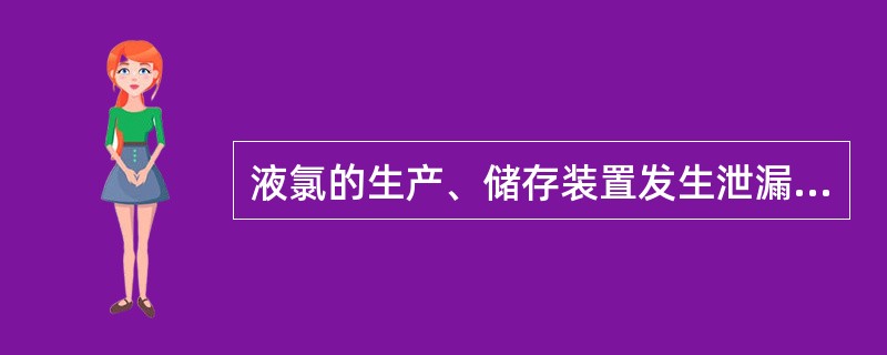 液氯的生产、储存装置发生泄漏,主要由事故单位负责处置,消防队协助,事故单位不能有