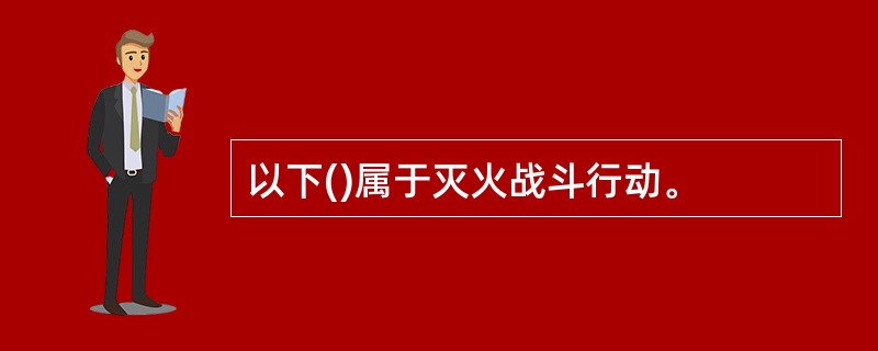 以下()属于灭火战斗行动。