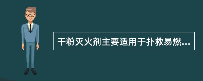 干粉灭火剂主要适用于扑救易燃液体、可燃气体和电气火灾物质的火灾,有的还适用于扑救