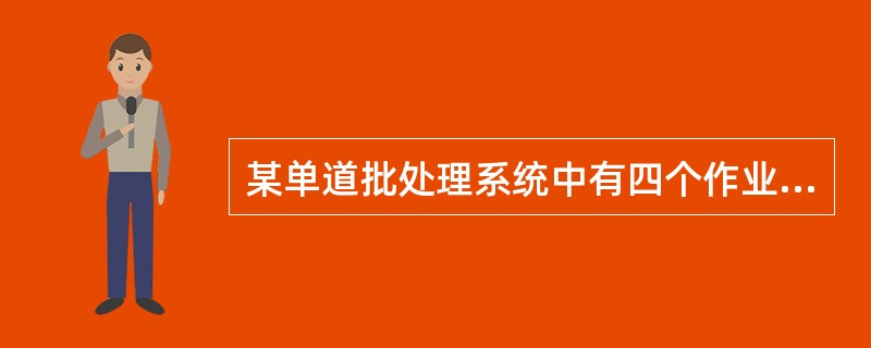 某单道批处理系统中有四个作业JOB1、JOB2、JOB3和JOB4,它们到达“输