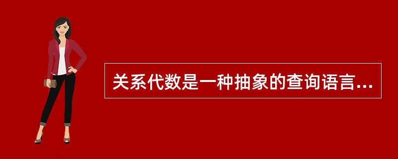 关系代数是一种抽象的查询语言,是关系数据操纵语言的一种传统表达方式,它是用的运算