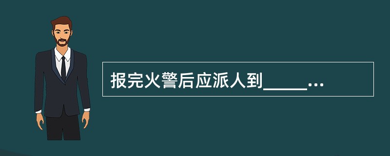 报完火警后应派人到______、______等候消防车,并带领消防车迅速赶到火场