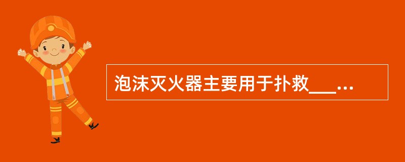 泡沫灭火器主要用于扑救______、______、______和木材等引起的火灾