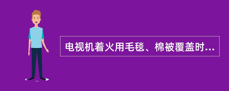 电视机着火用毛毯、棉被覆盖时,人要站在电视机______,以防______爆裂伤