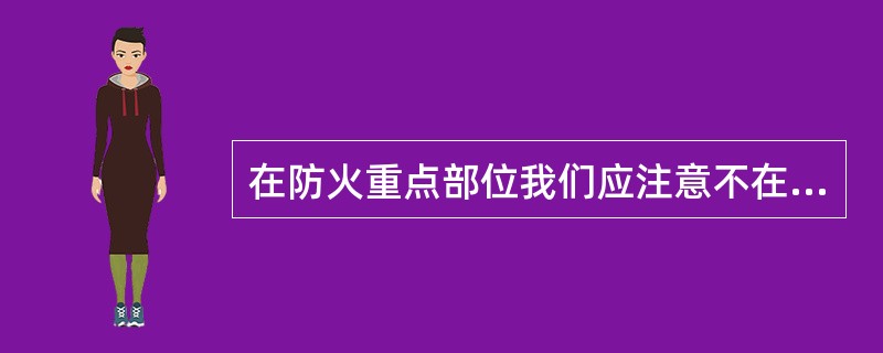 在防火重点部位我们应注意不在这些场所吸烟和随意使用明火;不将易燃易爆物品带人防火