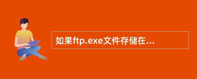 如果ftp.exe文件存储在一台主机名为bit. edu. cn的ftp服务器上