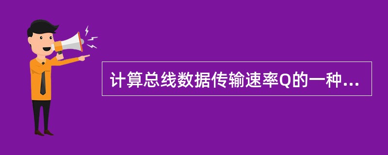 计算总线数据传输速率Q的一种方法是:Q=W×F£¯N,其中W为总线数据宽度(总线