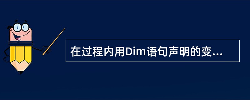 在过程内用Dim语句声明的变量只能在本过程中使用,而其他的过程不可访问,这种变量