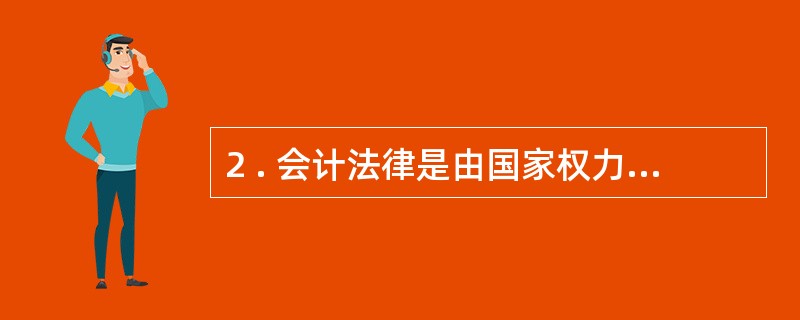 2 . 会计法律是由国家权力机关和行政机关制定的各种规范性文件的总称。