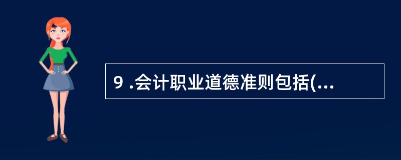 9 .会计职业道德准则包括( ) 。 A .一般原则 B .专业技术能力 C .