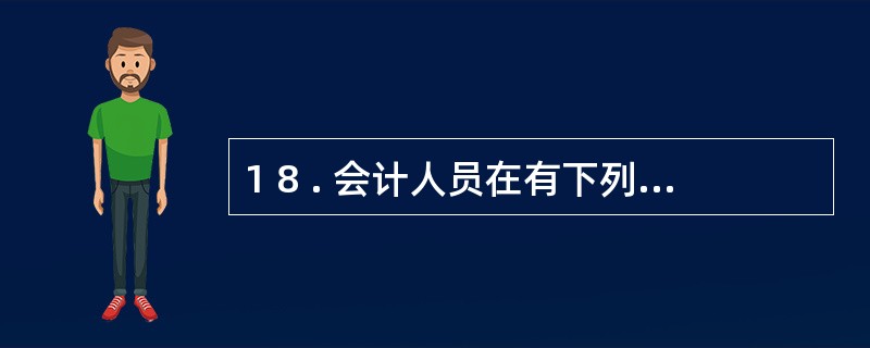 1 8 . 会计人员在有下列行为之一( ) , 情节严重的, 由县级以上人民政府