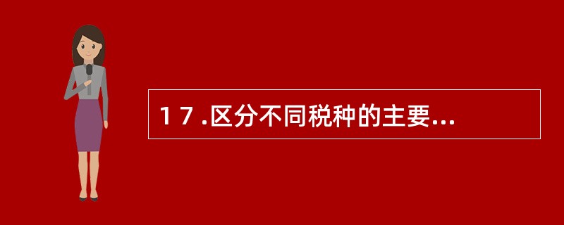 1 7 .区分不同税种的主要标志是( ) 。 A .纳税义务人 B .征税对象