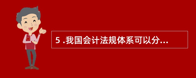 5 .我国会计法规体系可以分为( ) 层次。 A .会计法律 B .会计行政法规