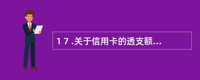 1 7 .关于信用卡的透支额说法正确的有( ) 。 A .金卡透支额最高不得超过