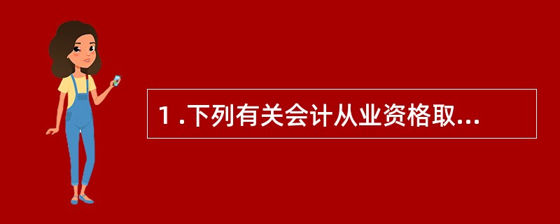 1 .下列有关会计从业资格取得的说法中,正确的是( ) 。 A .符合条件的可以