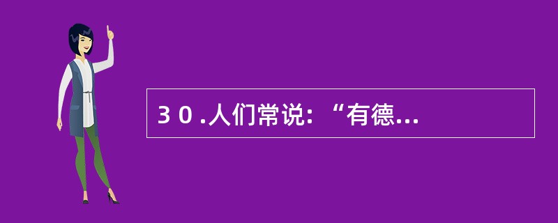 3 0 .人们常说: “有德有才大胆用,有德无才学后用,无德有才不敢用,无德无才