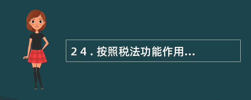 2 4 . 按照税法功能作用的不同, 将税法分为税收实体法和税收程序法。 下列各