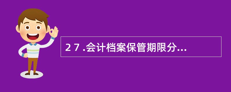 2 7 .会计档案保管期限分为永久和定期两类。定期保管的会计档案,其最短期限是(