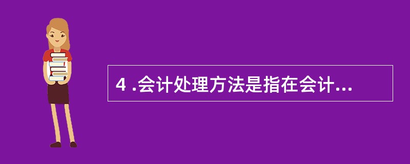 4 .会计处理方法是指在会计核算中所采用的具体方法,通常包括( ) 。 A .会